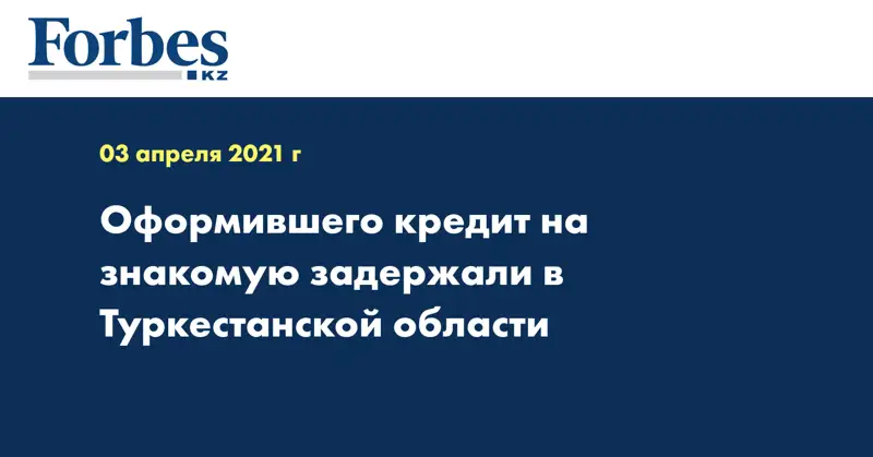Оформившего кредит на знакомую задержали в Туркестанской области