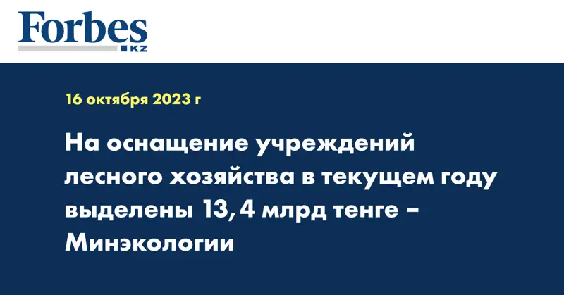 На оснащение учреждений лесного хозяйства в текущем году выделены 13,4 млрд тенге – Минэкологии