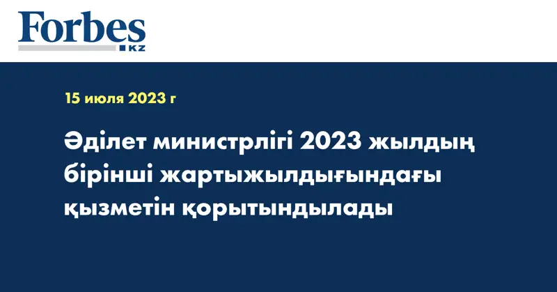 Әділет министрлігі 2023 жылдың бірінші жартыжылдығындағы қызметін қорытындылады