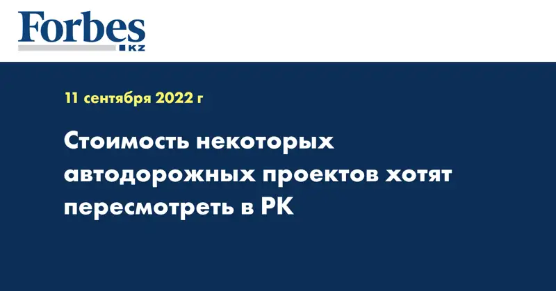 Стоимость некоторых автодорожных проектов хотят пересмотреть в РК