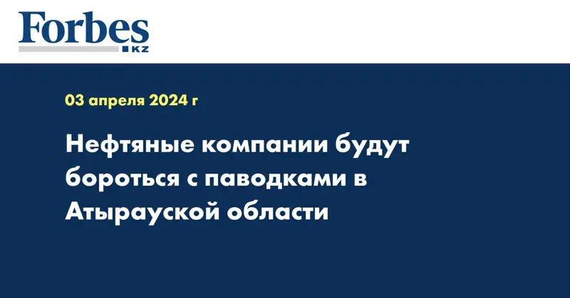 Нефтяные компании будут бороться с паводками в Атырауской области