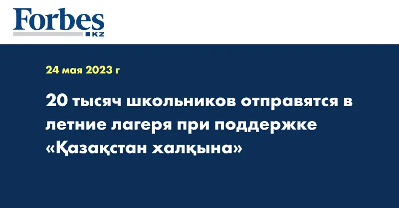 20 тысяч школьников отправятся в летние лагеря при поддержке «Қазақстан халқына»
