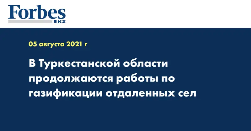 В Туркестанской области продолжаются работы по газификации отдаленных сел