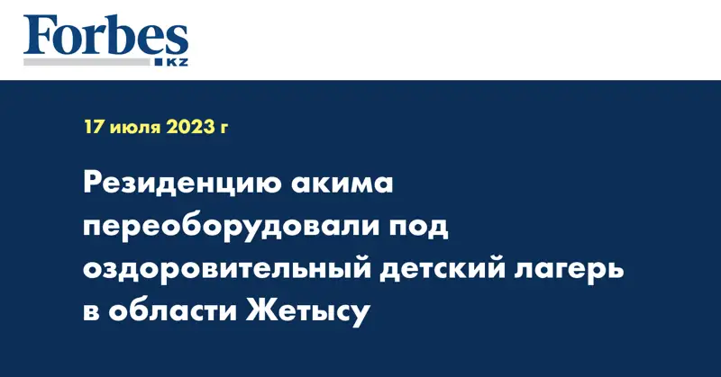 Резиденцию акима переоборудовали под оздоровительный детский лагерь в области Жетысу