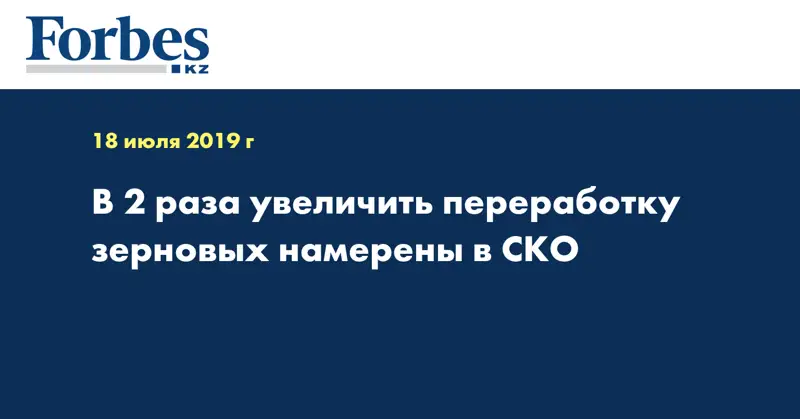 В 2 раза увеличить переработку зерновых намерены в СКО