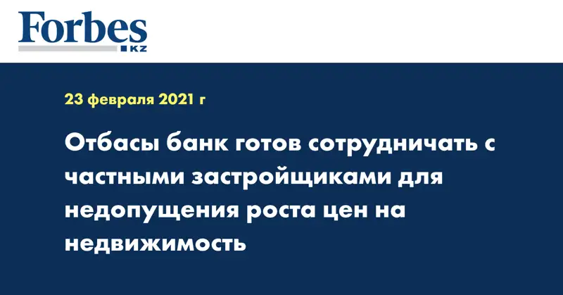 «Отбасы банк» готов сотрудничать с частными застройщиками для недопущения роста цен на недвижимость