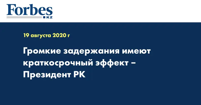 Громкие задержания  имеют краткосрочный эффект – Президент РК