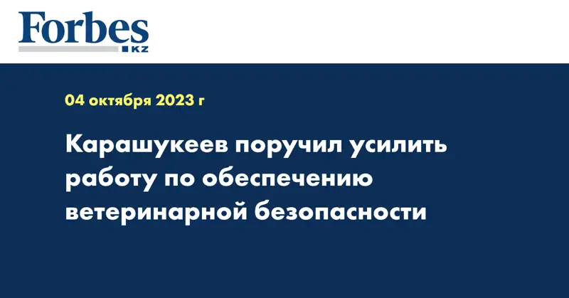 Карашукеев поручил усилить работу по обеспечению ветеринарной безопасности
