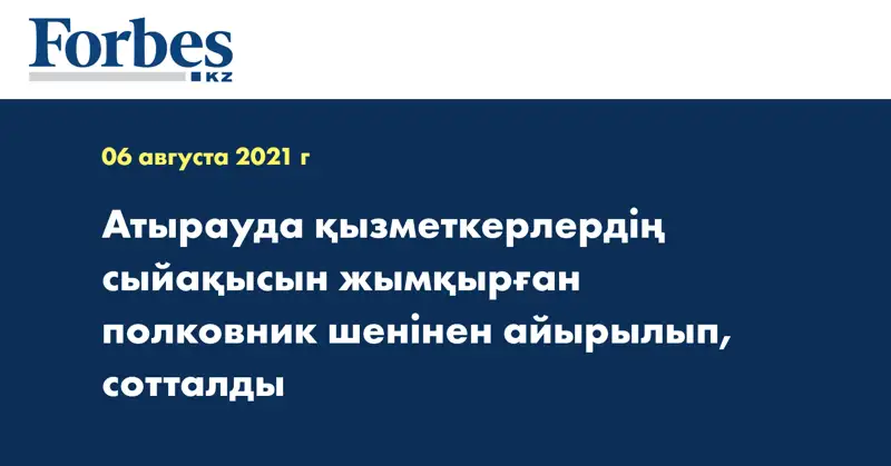 Атырауда қызметкерлердің сыйақысын жымқырған полковник шенінен айырылып, сотталды