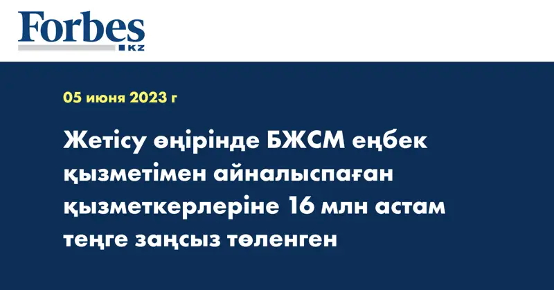 Жетісу өңірінде БЖСМ  еңбек қызметімен айналыспаған қызметкерлеріне 16 млн астам теңге заңсыз төленген