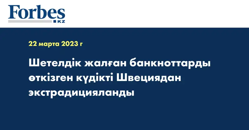  Шетелдік жалған банкноттарды өткізген күдікті Швециядан экстрадицияланды