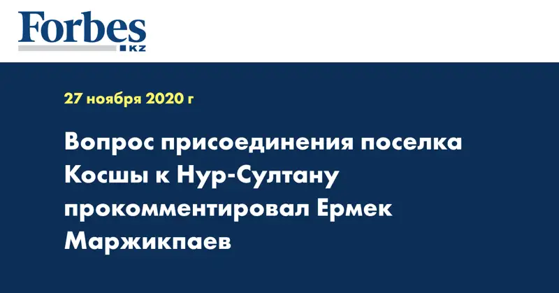 Вопрос присоединения поселка Косшы к Нур-Султану прокомментировал Ермек Маржикпаев