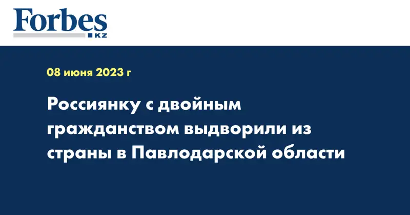 Россиянку с двойным гражданством выдворили из страны в Павлодарской области