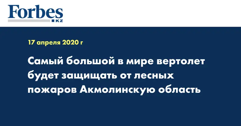 Самый большой в мире вертолет будет защищать от лесных пожаров Акмолинскую область