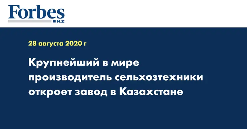 Крупнейший в мире производитель сельхозтехники откроет завод в Казахстане