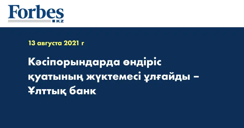 Кәсіпорындарда өндіріс қуатының жүктемесі ұлғайды – Ұлттық банк