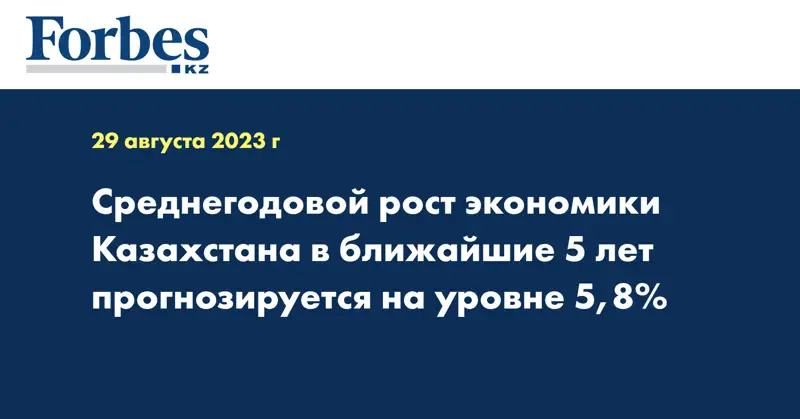 Среднегодовой рост экономики Казахстана в ближайшие 5 лет прогнозируется на уровне 5,8%