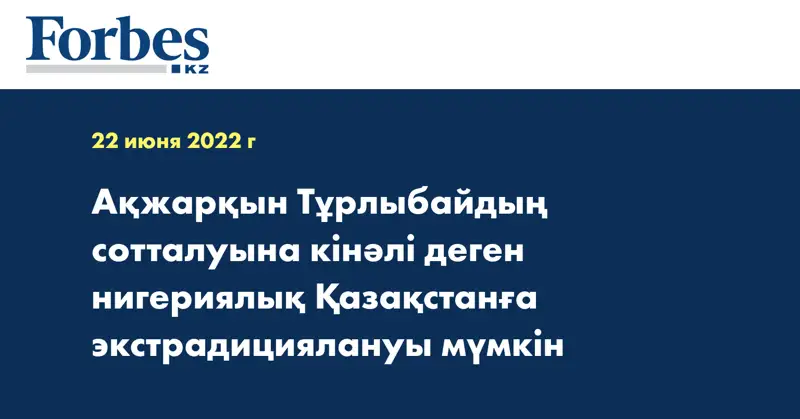Ақжарқын Тұрлыбайдың сотталуына кінәлі деген нигериялық Қазақстанға экстрадициялануы мүмкін