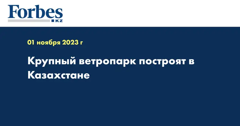 Крупный ветропарк построят в Казахстане