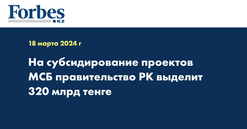 На субсидирование проектов МСБ правительство РК выделит 320 млрд тенге