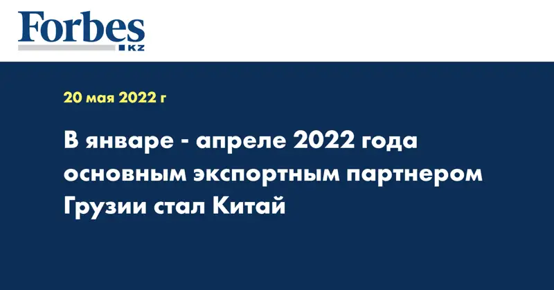 В январе - апреле 2022 года основным экспортным партнером Грузии стал Китай