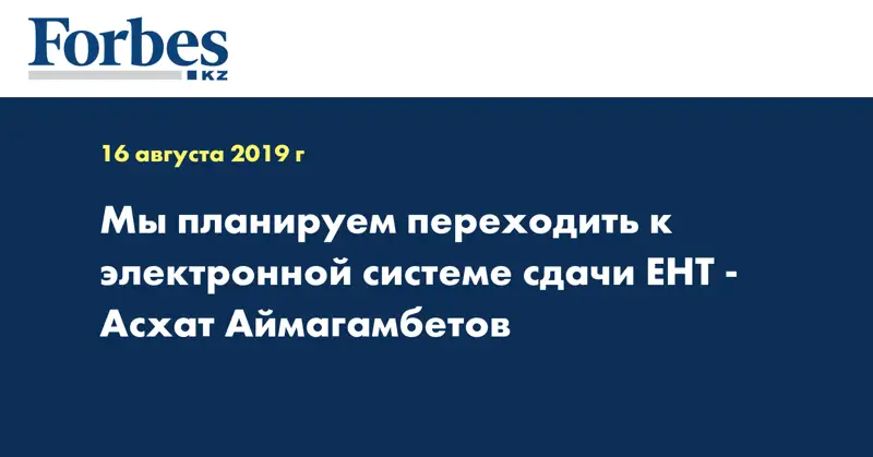 Мы планируем переходить к электронной системе сдачи ЕНТ - Асхат Аймагамбетов