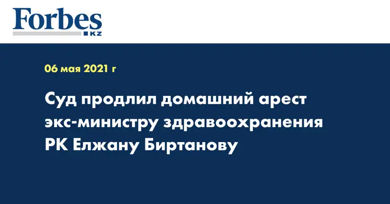  Суд продлил домашний арест экс-министру здравоохранения РК Елжану Биртанову