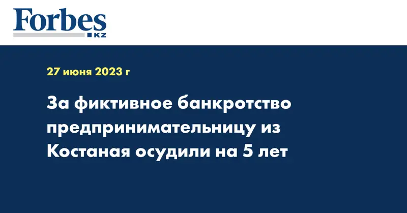 За фиктивное банкротство предпринимательницу из Костаная осудили на 5 лет