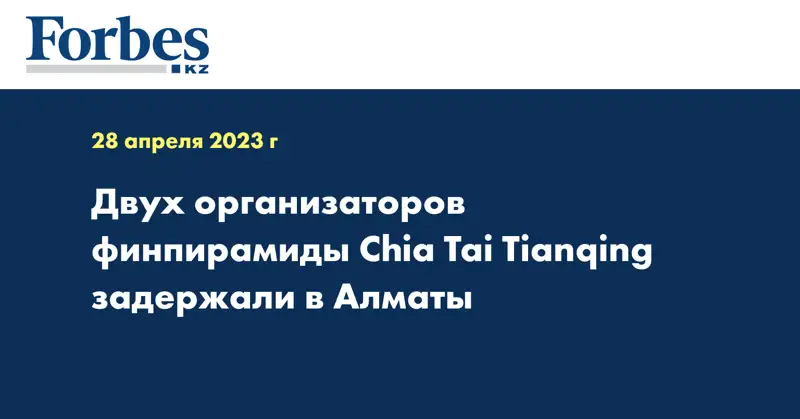 Двух организаторов финпирамиды Chia Tai Tianqing задержали в Алматы