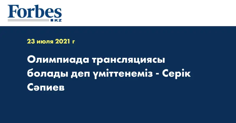 Олимпиада трансляциясы болады деп үміттенеміз - Серік Сәпиев