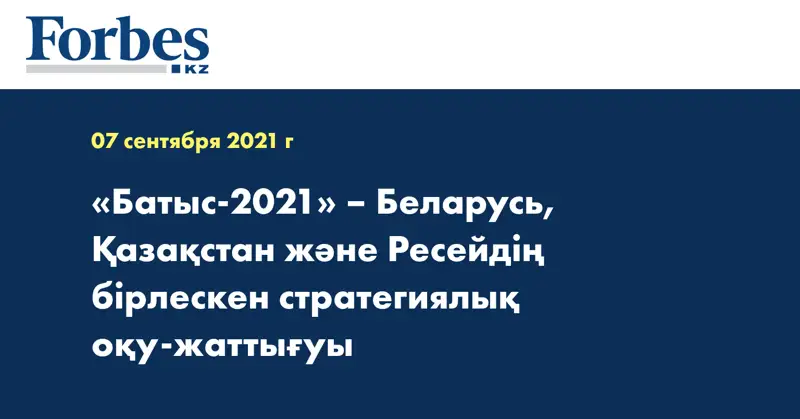«Батыс-2021» – Беларусь, Қазақстан және Ресейдің бірлескен стратегиялық оқу-жаттығуы