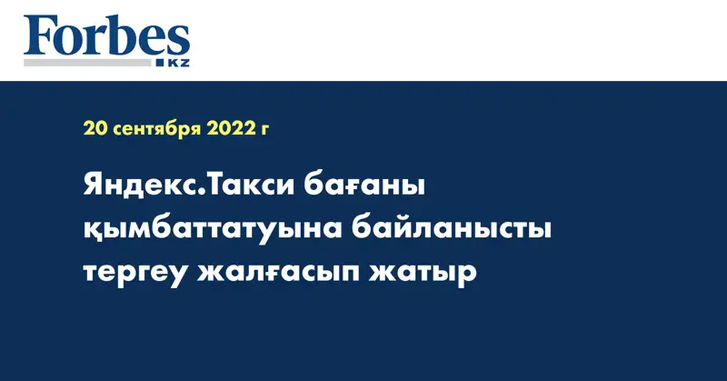 Яндекс.Такси бағаны қымбаттатуына байланысты тергеу жалғасып жатыр