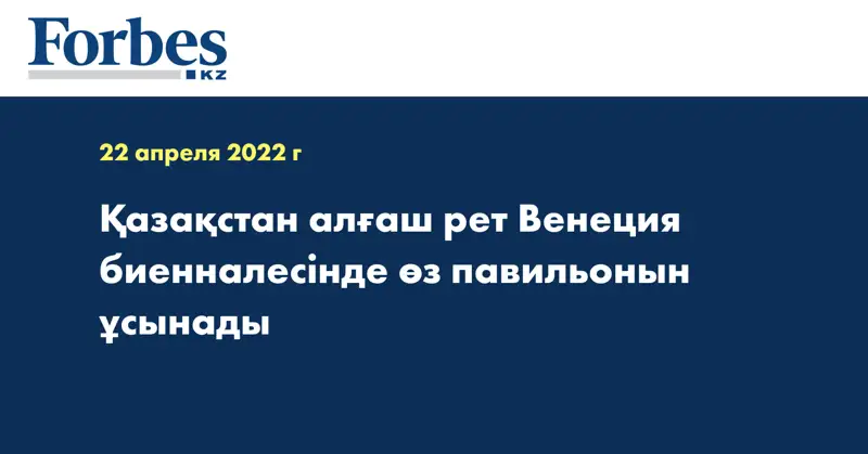 Қазақстан алғаш рет Венеция биенналесінде өз павильонын ұсынады