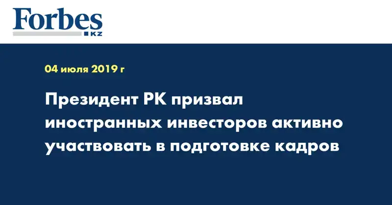 Президент РК призвал иностранных инвесторов активно участвовать в подготовке кадров