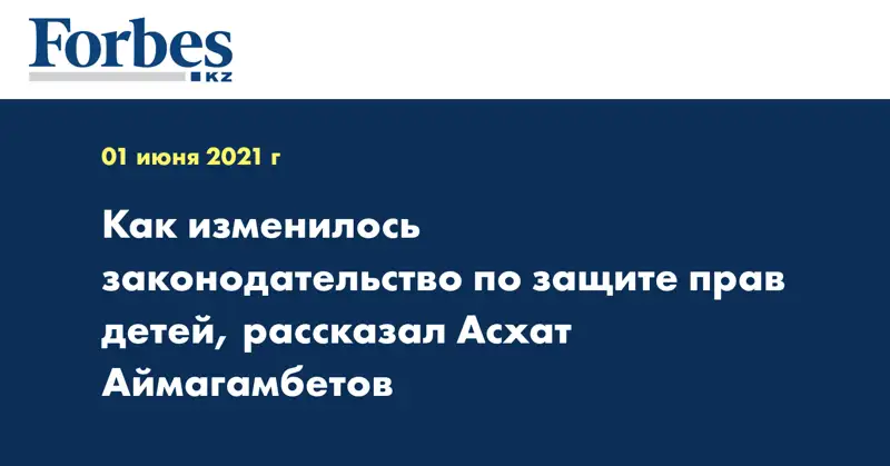 Как изменилось законодательство по защите прав детей, рассказал Асхат Аймагамбетов