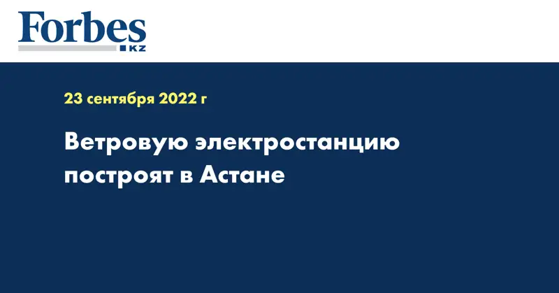 Ветровую электростанцию построят в Астане