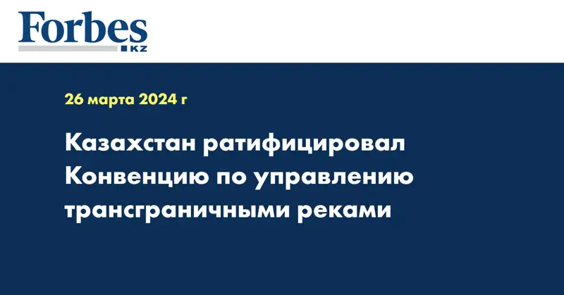 Казахстан ратифицировал Конвенцию по управлению трансграничными реками