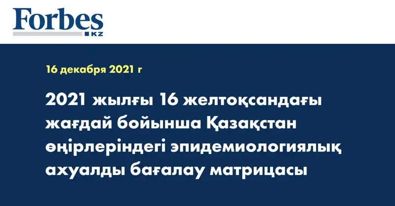 2021 жылғы 16 желтоқсандағы жағдай бойынша Қазақстан өңірлеріндегі эпидемиологиялық ахуалды бағалау матрицасы