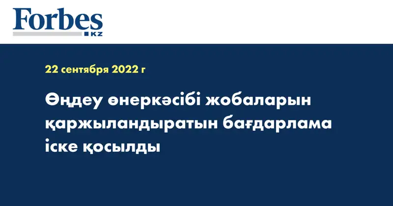 Өңдеу өнеркәсібі жобаларын қаржыландыратын бағдарлама іске қосылды