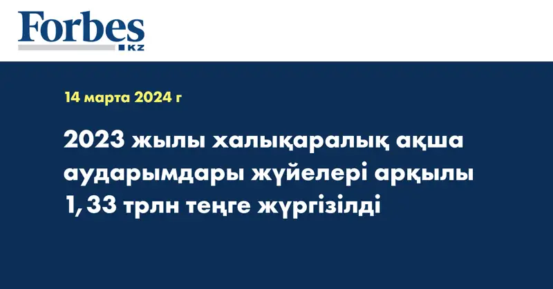2023 жылы халықаралық ақша аударымдары жүйелері арқылы 1,33 трлн теңге жүргізілді