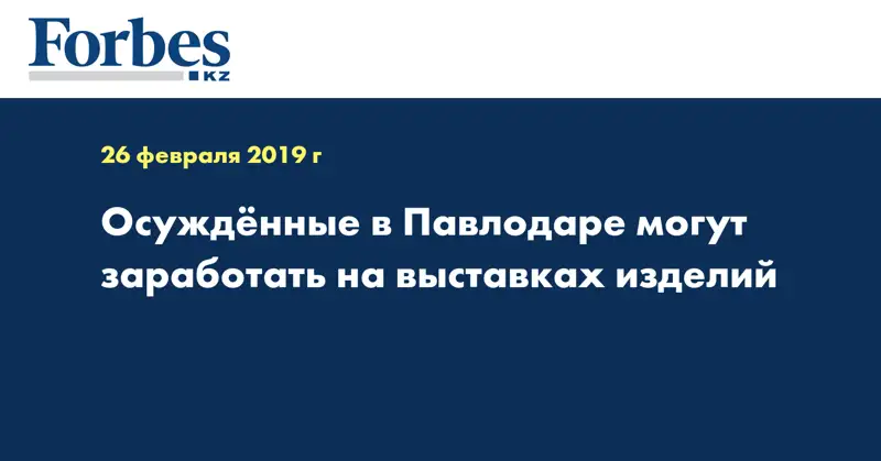 Осуждённые в Павлодаре могут заработать на выставках изделий