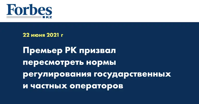 Премьер РК призвал пересмотреть нормы регулирования государственных и частных операторов