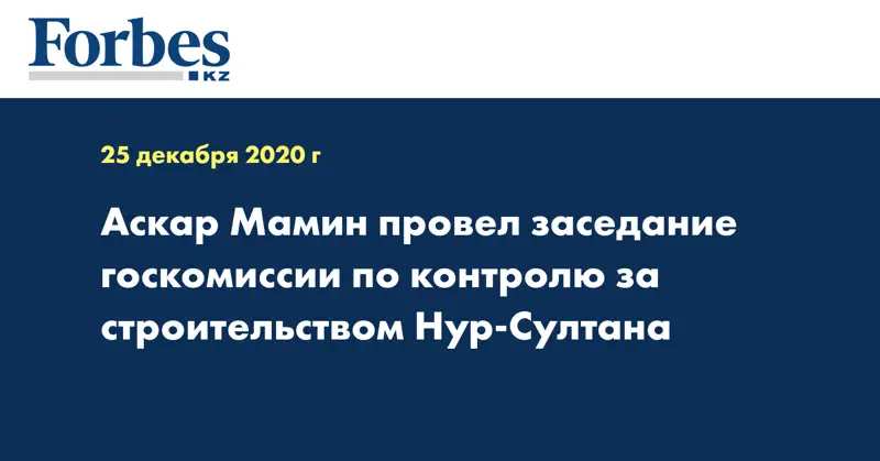 Аскар Мамин провел заседание госкомиссии по контролю за строительством Нур-Султана