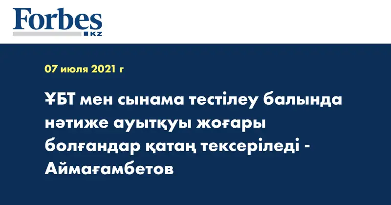 ҰБТ мен сынама тестілеу балында нәтиже ауытқуы жоғары болғандар қатаң тексеріледі - Аймағамбетов