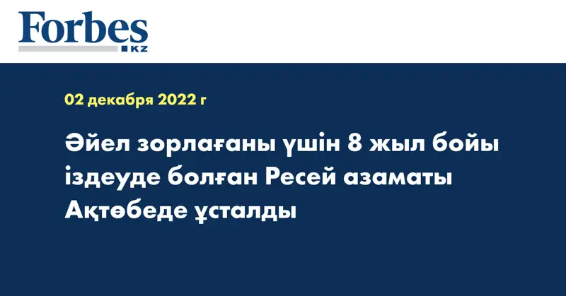 Әйел зорлағаны үшін 8 жыл бойы іздеуде болған Ресей азаматы Ақтөбеде ұсталды