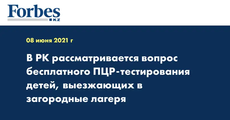В РК рассматривается вопрос бесплатного ПЦР-тестирования детей, выезжающих в загородные лагеря