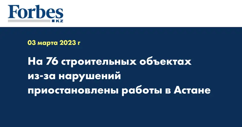На 76 строительных объектах из-за нарушений приостановлены работы в Астане