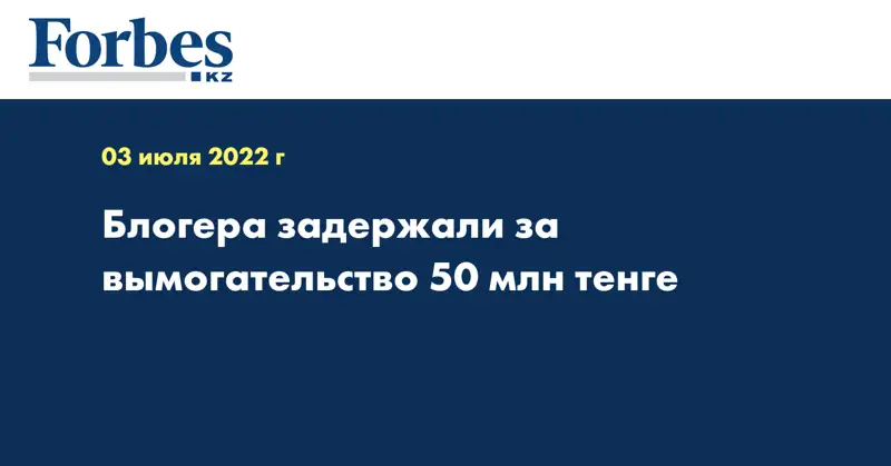 Блогера задержали за вымогательство 50 млн тенге