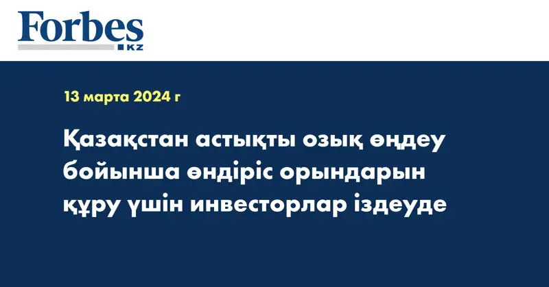 Қазақстан астықты озық өңдеу бойынша өндіріс орындарын құру үшін инвесторлар іздеуде