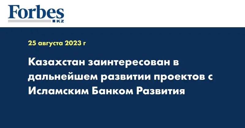 Казахстан заинтересован в дальнейшем развитии проектов с Исламским Банком Развития